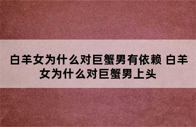 白羊女为什么对巨蟹男有依赖 白羊女为什么对巨蟹男上头